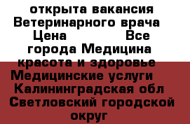  открыта вакансия Ветеринарного врача › Цена ­ 42 000 - Все города Медицина, красота и здоровье » Медицинские услуги   . Калининградская обл.,Светловский городской округ 